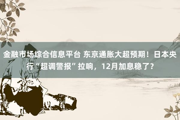 金融市场综合信息平台 东京通胀大超预期！日本央行“超调警报”拉响，12月加息稳了？