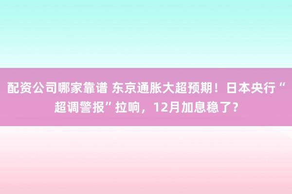 配资公司哪家靠谱 东京通胀大超预期!日本央行“超调警报”拉响,12月加息稳了?