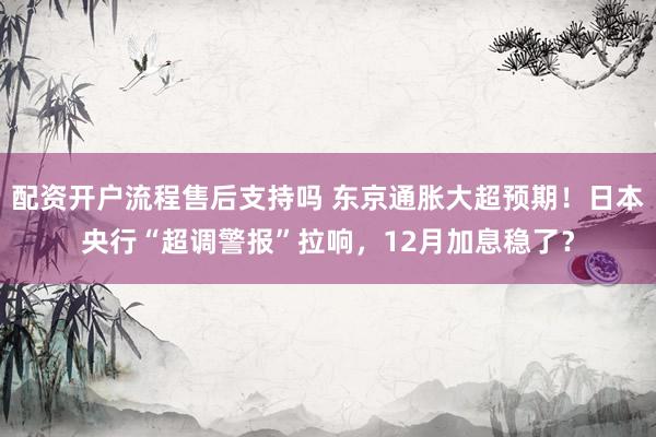 配资开户流程售后支持吗 东京通胀大超预期！日本央行“超调警报”拉响，12月加息稳了？