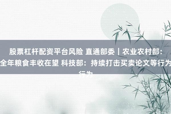 股票杠杆配资平台风险 直通部委｜农业农村部：全年粮食丰收在望 科技部：持续打击买卖论文等行为