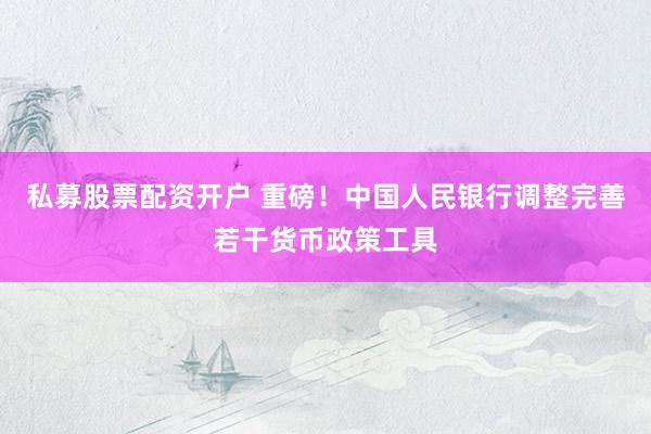 私募股票配资开户 重磅！中国人民银行调整完善若干货币政策工具