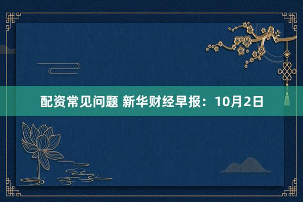 配资常见问题 新华财经早报：10月2日