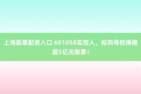 上海股票配资入口 601058实控人，拟向母校捐赠超5亿元股票！