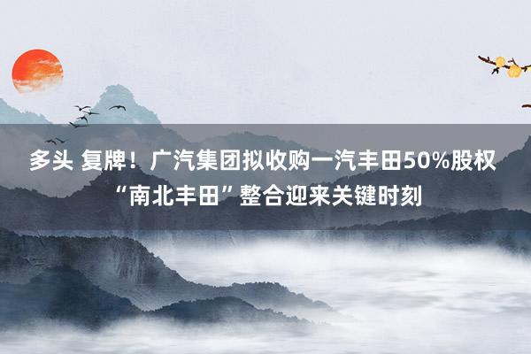 多头 复牌！广汽集团拟收购一汽丰田50%股权 “南北丰田”整合迎来关键时刻