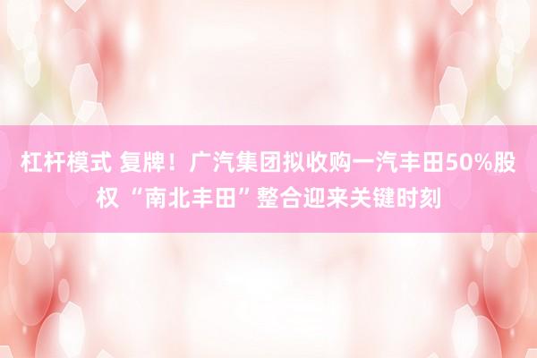 杠杆模式 复牌！广汽集团拟收购一汽丰田50%股权 “南北丰田”整合迎来关键时刻
