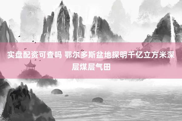 实盘配资可查吗 鄂尔多斯盆地探明千亿立方米深层煤层气田
