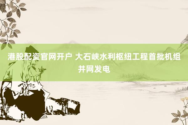 港股配资官网开户 大石峡水利枢纽工程首批机组并网发电