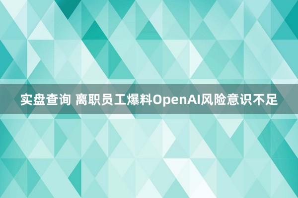 实盘查询 离职员工爆料OpenAI风险意识不足