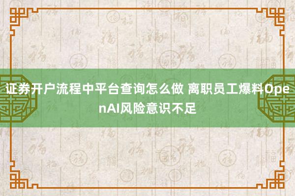 证券开户流程中平台查询怎么做 离职员工爆料OpenAI风险意识不足