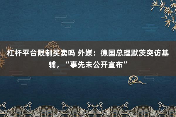 杠杆平台限制买卖吗 外媒：德国总理默茨突访基辅，“事先未公开宣布”