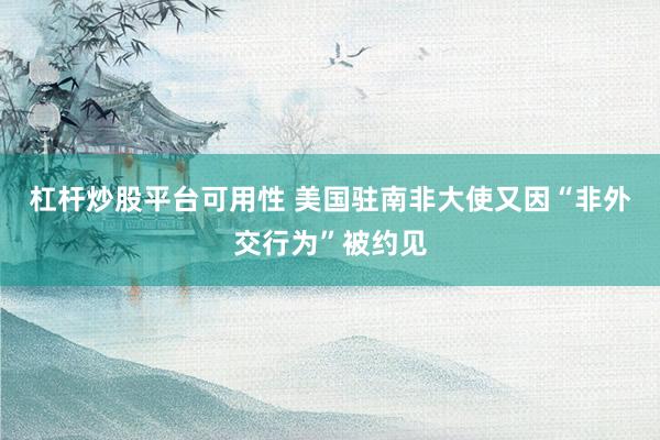 杠杆炒股平台可用性 美国驻南非大使又因“非外交行为”被约见