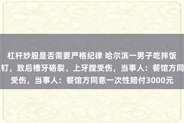 杠杆炒股是否需要严格纪律 哈尔滨一男子吃拌饭吃出长约5厘米的螺丝钉，致后槽牙硌裂、上牙膛受伤，当事人：餐馆方同意一次性赔付3000元