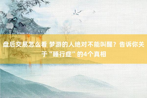 盘后交易怎么看 梦游的人绝对不能叫醒？告诉你关于“睡行症”的4个真相