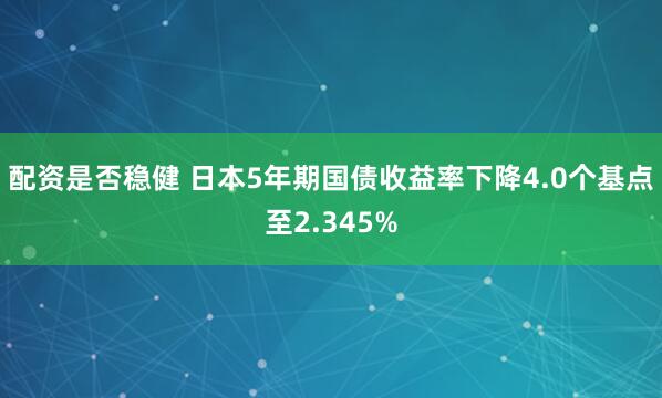 配资是否稳健 日本5年期国债收益率下降4.0个基点至2.345%