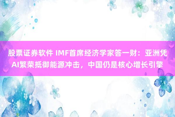 股票证券软件 IMF首席经济学家答一财：亚洲凭AI繁荣抵御能源冲击，中国仍是核心增长引擎