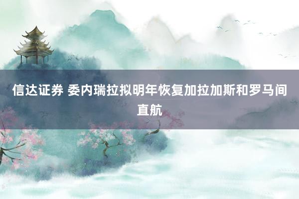 信达证券 委内瑞拉拟明年恢复加拉加斯和罗马间直航