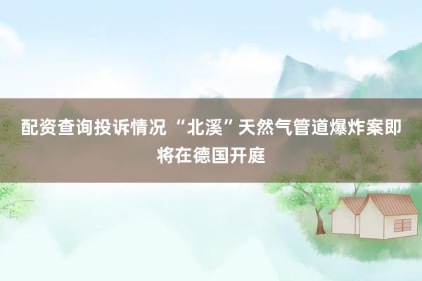 配资查询投诉情况 “北溪”天然气管道爆炸案即将在德国开庭