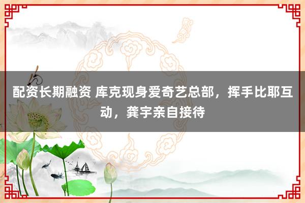 配资长期融资 库克现身爱奇艺总部,挥手比耶互动,龚宇亲自接待