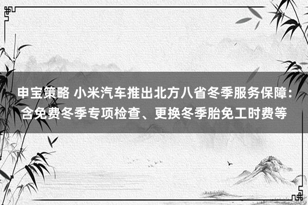 申宝策略 小米汽车推出北方八省冬季服务保障：含免费冬季专项检查、更换冬季胎免工时费等