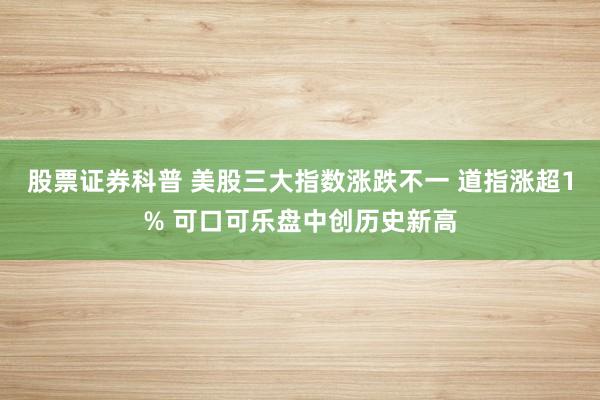 股票证券科普 美股三大指数涨跌不一 道指涨超1% 可口可乐盘中创历史新高