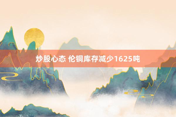 炒股心态 伦铜库存减少1625吨