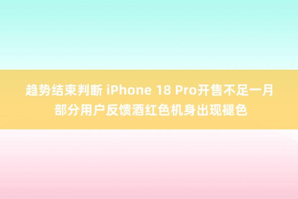 趋势结束判断 iPhone 18 Pro开售不足一月 部分用户反馈酒红色机身出现褪色