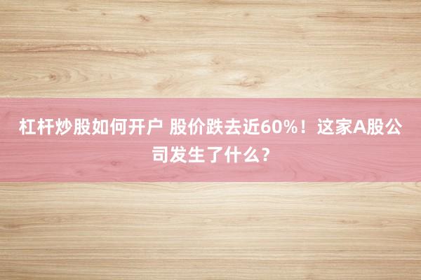 杠杆炒股如何开户 股价跌去近60%！这家A股公司发生了什么？