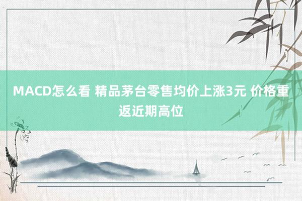 MACD怎么看 精品茅台零售均价上涨3元 价格重返近期高位