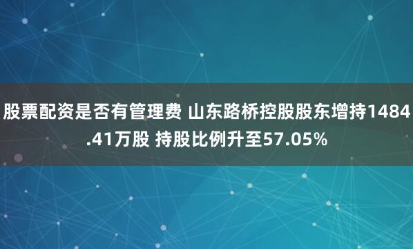 股票配资是否有管理费 山东路桥控股股东增持1484.41万股 持股比例升至57.05%