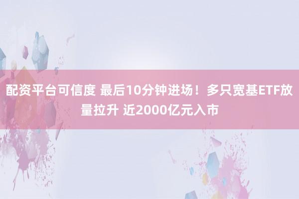 配资平台可信度 最后10分钟进场！多只宽基ETF放量拉升 近2000亿元入市