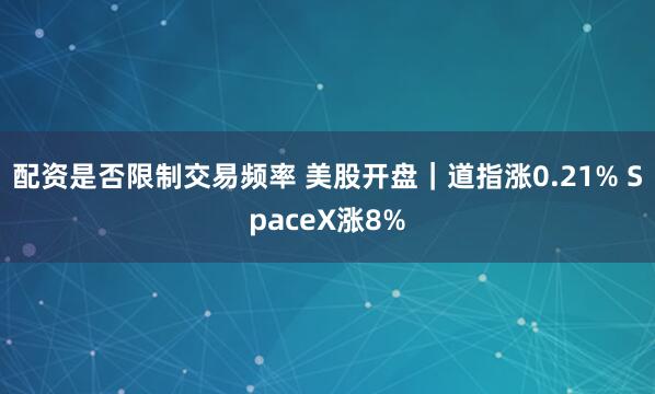 配资是否限制交易频率 美股开盘|道指涨0.21% SpaceX涨8%