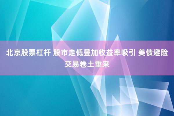 北京股票杠杆 股市走低叠加收益率吸引 美债避险交易卷土重来