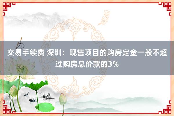 交易手续费 深圳：现售项目的购房定金一般不超过购房总价款的3%