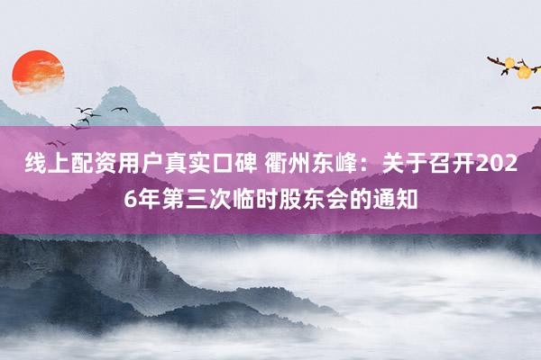 线上配资用户真实口碑 衢州东峰：关于召开2026年第三次临时股东会的通知
