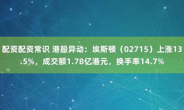 配资配资常识 港股异动：埃斯顿（02715）上涨13.5%，成交额1.78亿港元，换手率14.7%