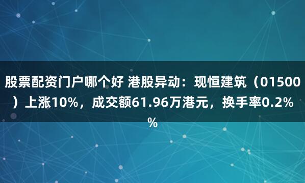股票配资门户哪个好 港股异动:现恒建筑(01500)上涨10%,成交额61.96万港元,换手率0.2%