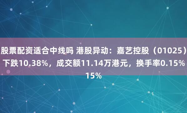 股票配资适合中线吗 港股异动：嘉艺控股（01025）下跌10.38%，成交额11.14万港元，换手率0.15%