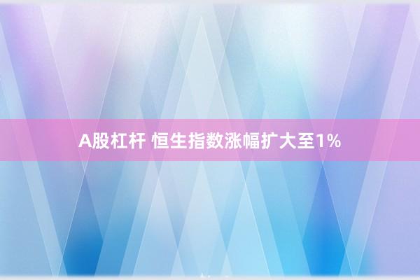 A股杠杆 恒生指数涨幅扩大至1%