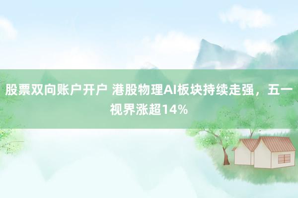 股票双向账户开户 港股物理AI板块持续走强，五一视界涨超14%
