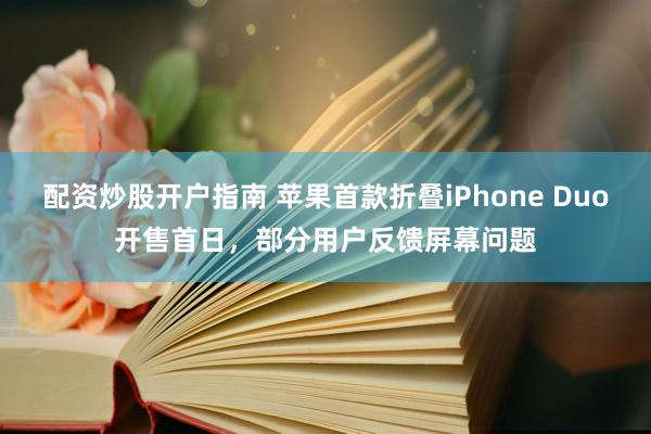 配资炒股开户指南 苹果首款折叠iPhone Duo开售首日，部分用户反馈屏幕问题