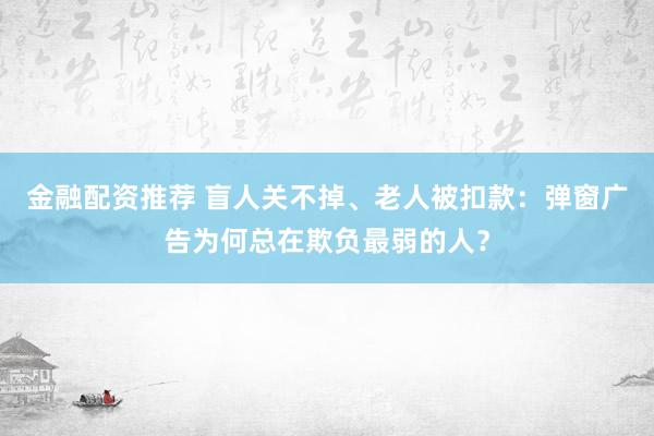 金融配资推荐 盲人关不掉、老人被扣款：弹窗广告为何总在欺负最弱的人？