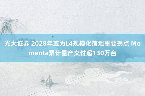 光大证券 2028年或为L4规模化落地重要拐点 Momenta累计量产交付超130万台