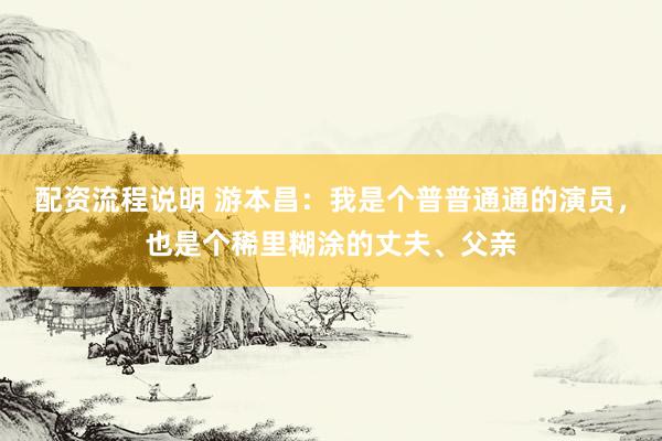 配资流程说明 游本昌：我是个普普通通的演员，也是个稀里糊涂的丈夫、父亲