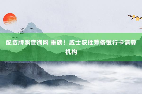 配资牌照查询网 重磅！威士获批筹备银行卡清算机构