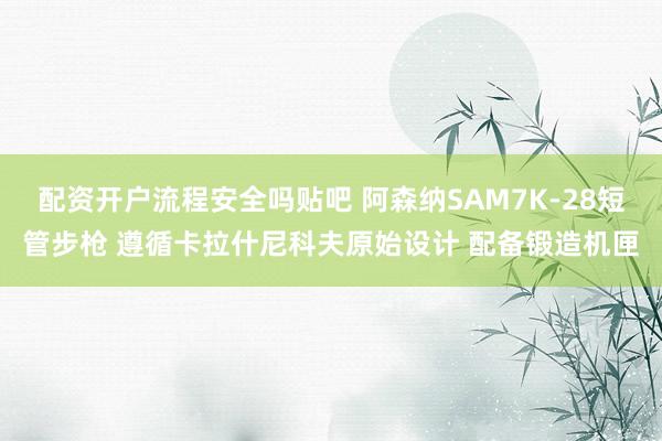 配资开户流程安全吗贴吧 阿森纳SAM7K-28短管步枪 遵循卡拉什尼科夫原始设计 配备锻造机匣