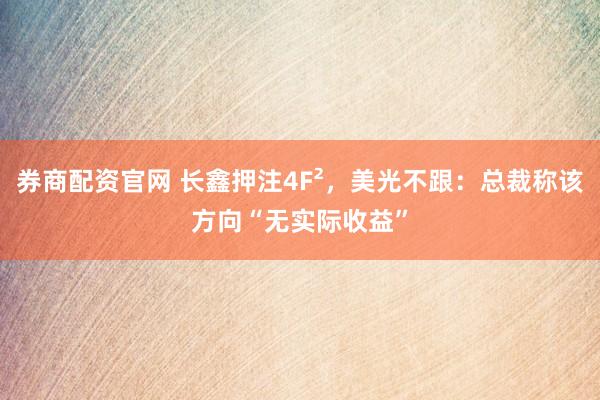 券商配资官网 长鑫押注4F²，美光不跟：总裁称该方向“无实际收益”