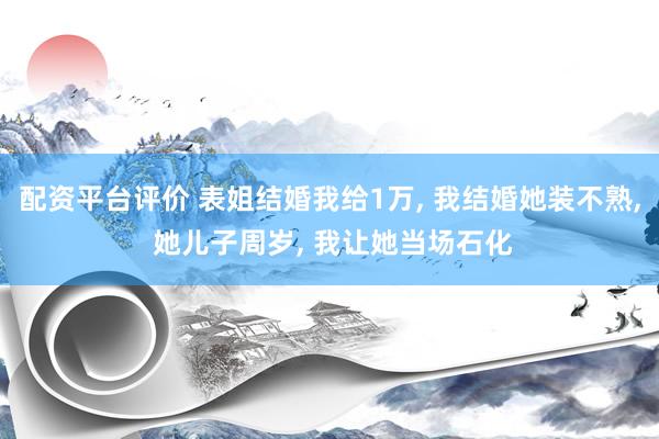 配资平台评价 表姐结婚我给1万, 我结婚她装不熟, 她儿子周岁, 我让她当场石化