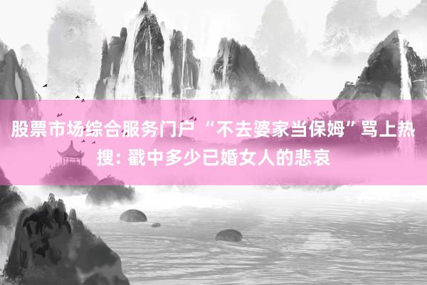 股票市场综合服务门户 “不去婆家当保姆”骂上热搜: 戳中多少已婚女人的悲哀