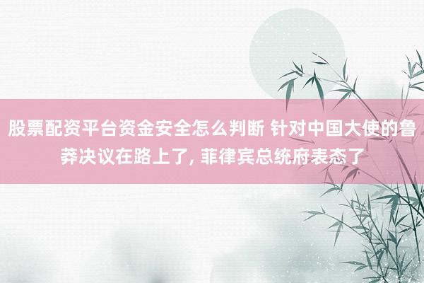 股票配资平台资金安全怎么判断 针对中国大使的鲁莽决议在路上了, 菲律宾总统府表态了