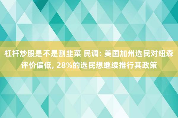 杠杆炒股是不是割韭菜 民调: 美国加州选民对纽森评价偏低, 28%的选民想继续推行其政策